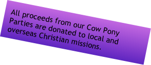 All proceeds from our Cow Pony Parties are donated to local and overseas Christian missions. programs!